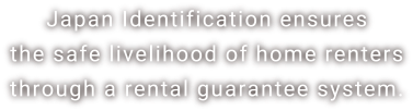 Japan Identification ensures the safe livelihood of home renters through a rental guarantee system.